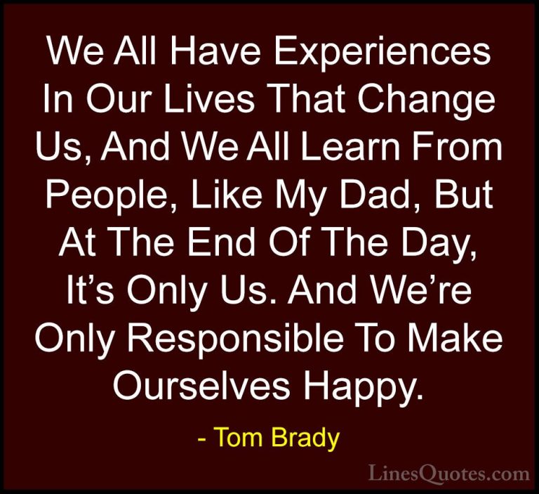 Tom Brady Quotes (10) - We All Have Experiences In Our Lives That... - QuotesWe All Have Experiences In Our Lives That Change Us, And We All Learn From People, Like My Dad, But At The End Of The Day, It's Only Us. And We're Only Responsible To Make Ourselves Happy.