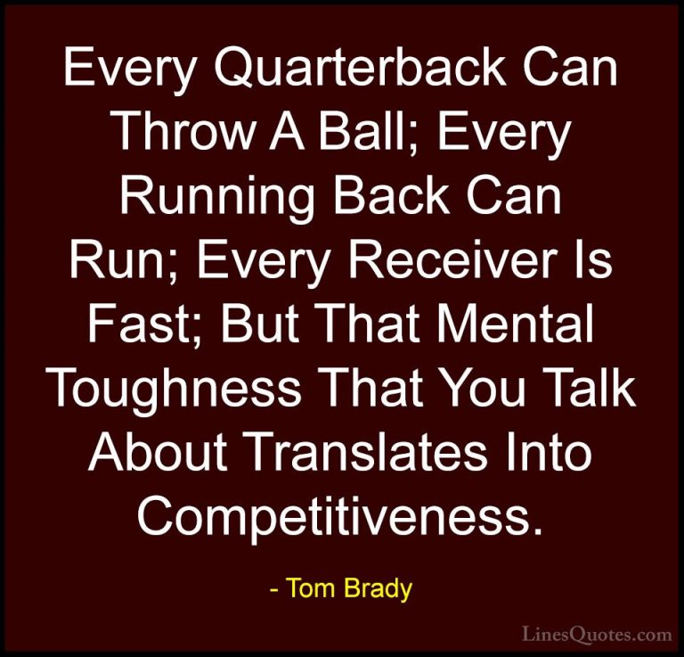 Tom Brady Quotes (12) - Every Quarterback Can Throw A Ball; Every... - QuotesEvery Quarterback Can Throw A Ball; Every Running Back Can Run; Every Receiver Is Fast; But That Mental Toughness That You Talk About Translates Into Competitiveness.