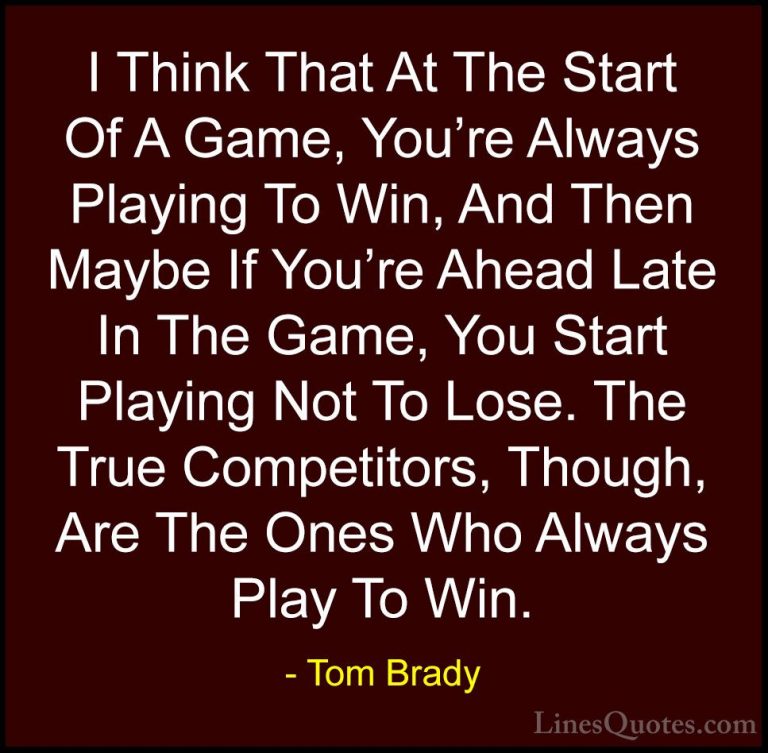 Tom Brady Quotes (16) - I Think That At The Start Of A Game, You'... - QuotesI Think That At The Start Of A Game, You're Always Playing To Win, And Then Maybe If You're Ahead Late In The Game, You Start Playing Not To Lose. The True Competitors, Though, Are The Ones Who Always Play To Win.