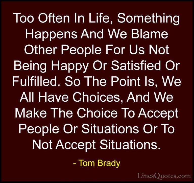 Tom Brady Quotes (2) - Too Often In Life, Something Happens And W... - QuotesToo Often In Life, Something Happens And We Blame Other People For Us Not Being Happy Or Satisfied Or Fulfilled. So The Point Is, We All Have Choices, And We Make The Choice To Accept People Or Situations Or To Not Accept Situations.