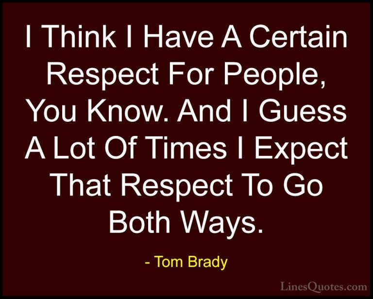 Tom Brady Quotes (23) - I Think I Have A Certain Respect For Peop... - QuotesI Think I Have A Certain Respect For People, You Know. And I Guess A Lot Of Times I Expect That Respect To Go Both Ways.