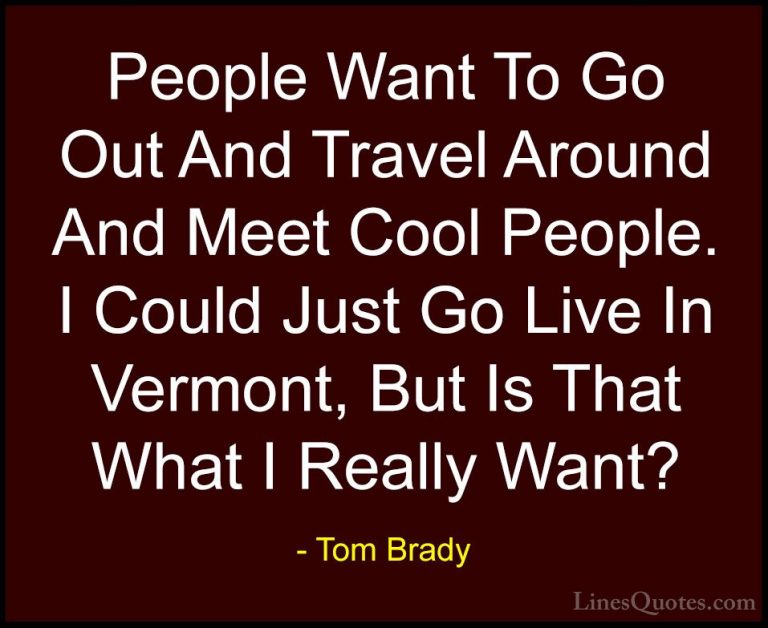 Tom Brady Quotes (25) - People Want To Go Out And Travel Around A... - QuotesPeople Want To Go Out And Travel Around And Meet Cool People. I Could Just Go Live In Vermont, But Is That What I Really Want?