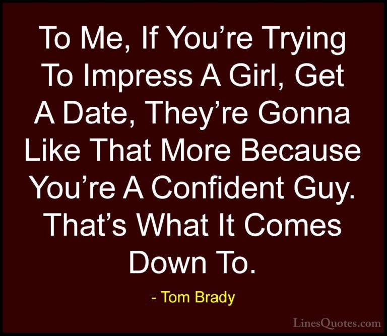 Tom Brady Quotes (29) - To Me, If You're Trying To Impress A Girl... - QuotesTo Me, If You're Trying To Impress A Girl, Get A Date, They're Gonna Like That More Because You're A Confident Guy. That's What It Comes Down To.