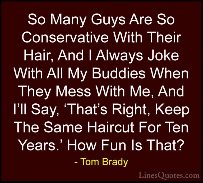 Tom Brady Quotes (30) - So Many Guys Are So Conservative With The... - QuotesSo Many Guys Are So Conservative With Their Hair, And I Always Joke With All My Buddies When They Mess With Me, And I'll Say, 'That's Right, Keep The Same Haircut For Ten Years.' How Fun Is That?