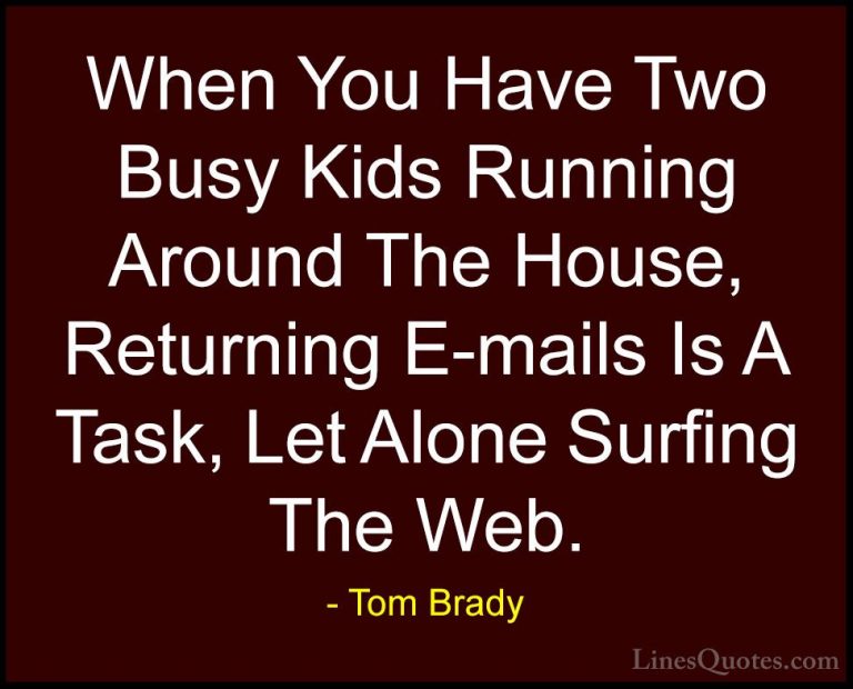 Tom Brady Quotes (31) - When You Have Two Busy Kids Running Aroun... - QuotesWhen You Have Two Busy Kids Running Around The House, Returning E-mails Is A Task, Let Alone Surfing The Web.