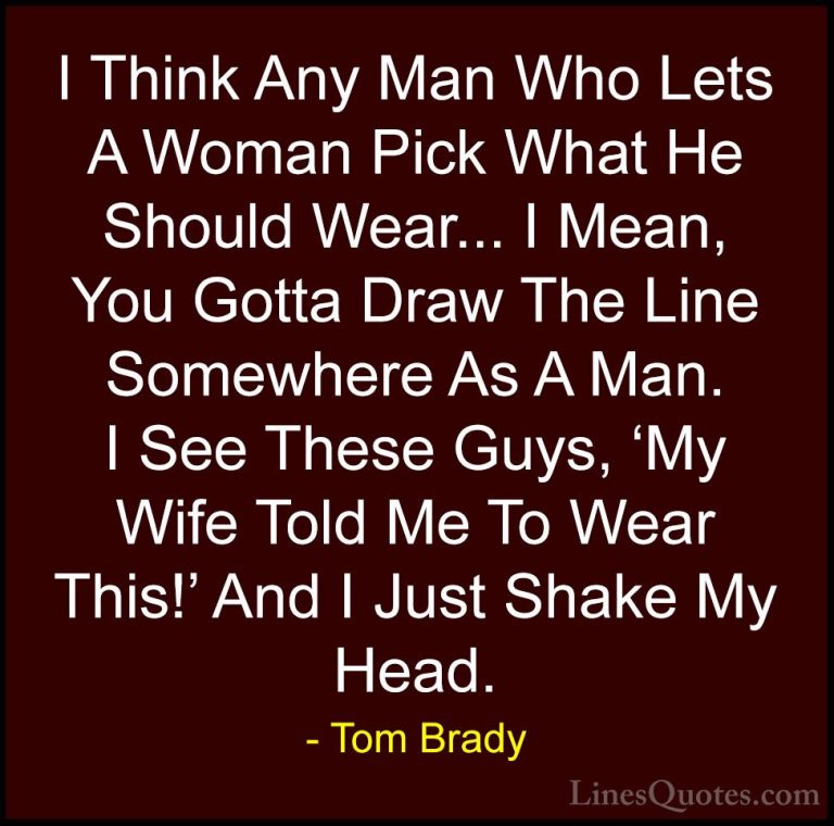 Tom Brady Quotes (35) - I Think Any Man Who Lets A Woman Pick Wha... - QuotesI Think Any Man Who Lets A Woman Pick What He Should Wear... I Mean, You Gotta Draw The Line Somewhere As A Man. I See These Guys, 'My Wife Told Me To Wear This!' And I Just Shake My Head.