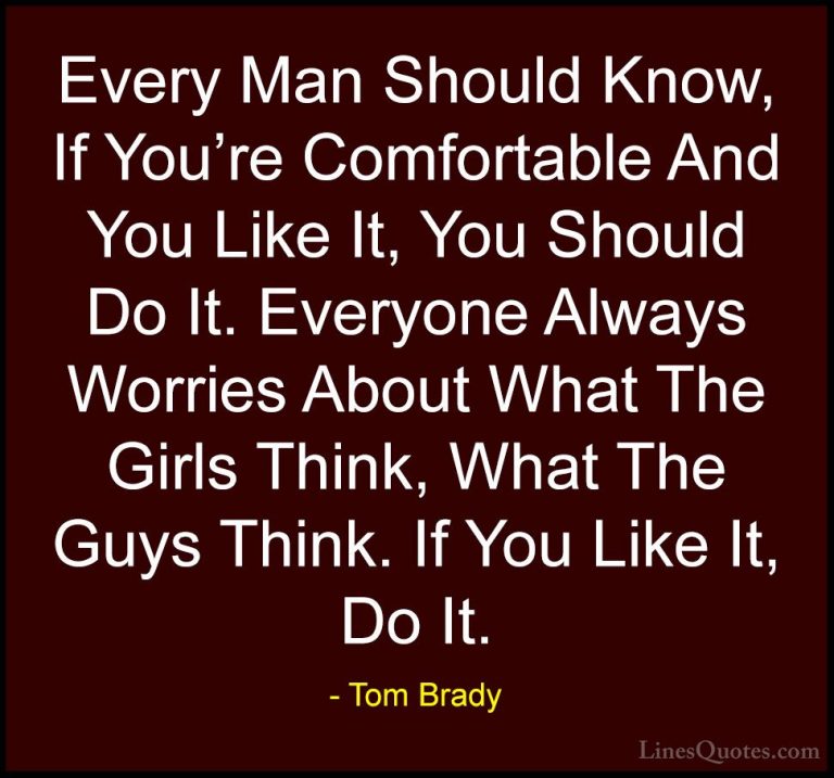 Tom Brady Quotes (39) - Every Man Should Know, If You're Comforta... - QuotesEvery Man Should Know, If You're Comfortable And You Like It, You Should Do It. Everyone Always Worries About What The Girls Think, What The Guys Think. If You Like It, Do It.