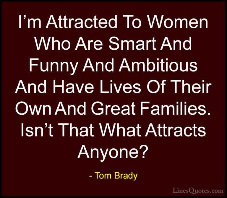 Tom Brady Quotes (40) - I'm Attracted To Women Who Are Smart And ... - QuotesI'm Attracted To Women Who Are Smart And Funny And Ambitious And Have Lives Of Their Own And Great Families. Isn't That What Attracts Anyone?