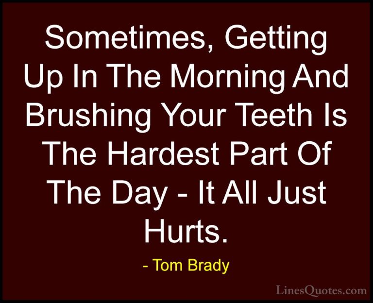Tom Brady Quotes (41) - Sometimes, Getting Up In The Morning And ... - QuotesSometimes, Getting Up In The Morning And Brushing Your Teeth Is The Hardest Part Of The Day - It All Just Hurts.