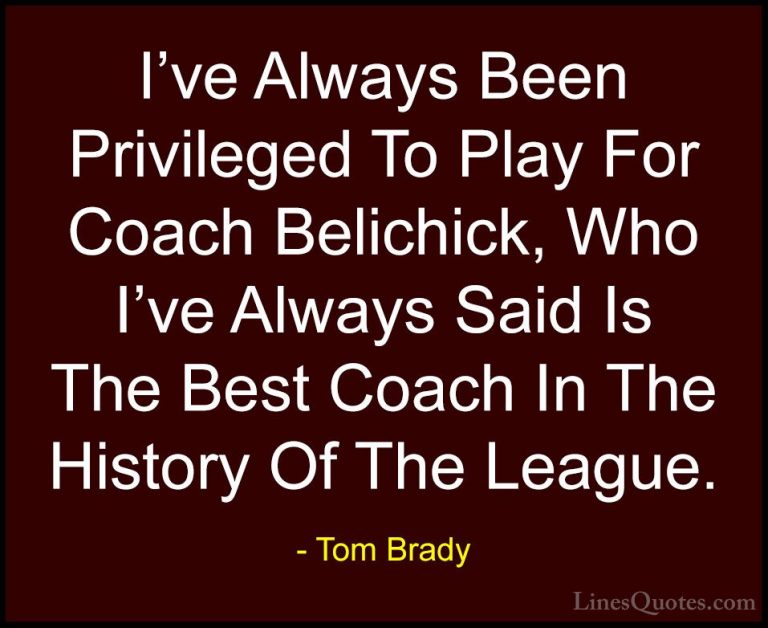 Tom Brady Quotes (43) - I've Always Been Privileged To Play For C... - QuotesI've Always Been Privileged To Play For Coach Belichick, Who I've Always Said Is The Best Coach In The History Of The League.