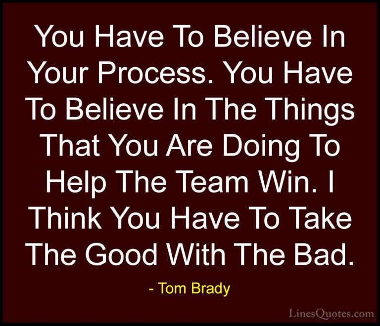 Tom Brady Quotes (44) - You Have To Believe In Your Process. You ... - QuotesYou Have To Believe In Your Process. You Have To Believe In The Things That You Are Doing To Help The Team Win. I Think You Have To Take The Good With The Bad.
