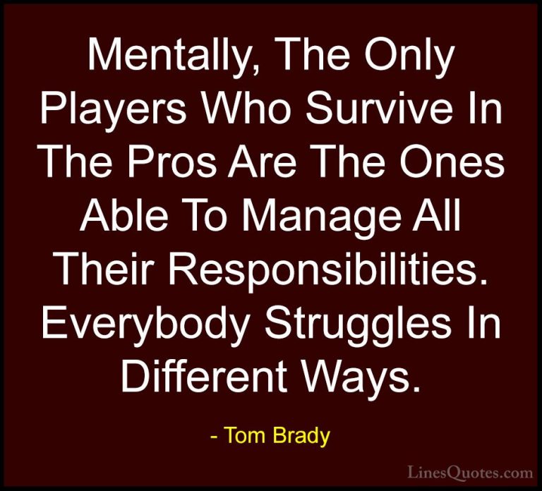 Tom Brady Quotes (46) - Mentally, The Only Players Who Survive In... - QuotesMentally, The Only Players Who Survive In The Pros Are The Ones Able To Manage All Their Responsibilities. Everybody Struggles In Different Ways.