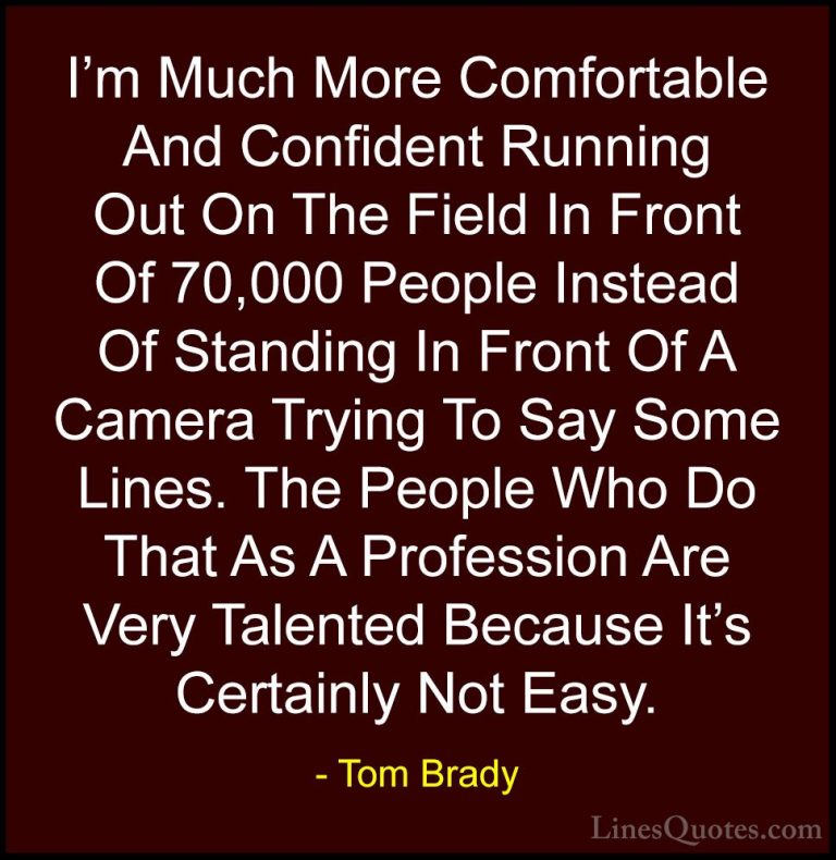 Tom Brady Quotes (49) - I'm Much More Comfortable And Confident R... - QuotesI'm Much More Comfortable And Confident Running Out On The Field In Front Of 70,000 People Instead Of Standing In Front Of A Camera Trying To Say Some Lines. The People Who Do That As A Profession Are Very Talented Because It's Certainly Not Easy.