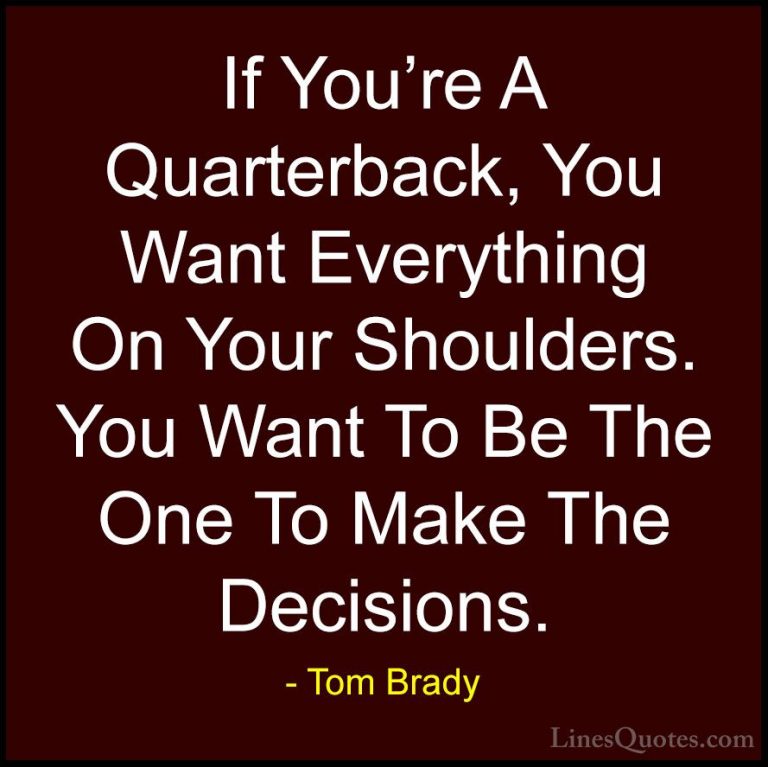 Tom Brady Quotes (55) - If You're A Quarterback, You Want Everyth... - QuotesIf You're A Quarterback, You Want Everything On Your Shoulders. You Want To Be The One To Make The Decisions.