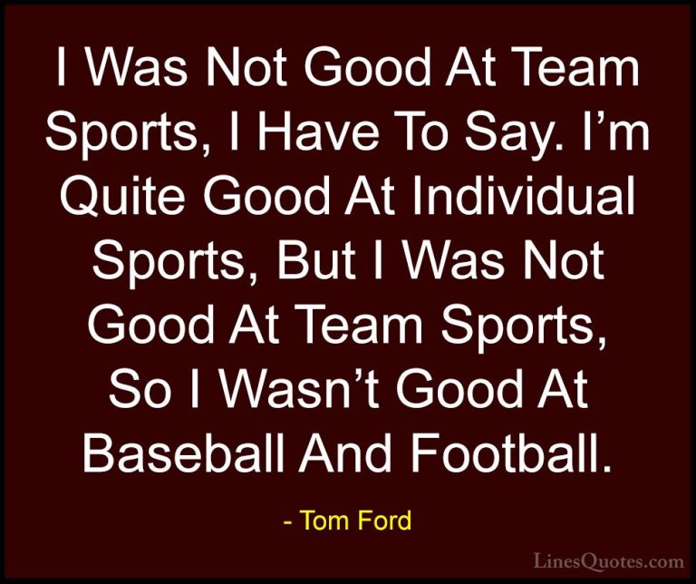 Tom Ford Quotes (102) - I Was Not Good At Team Sports, I Have To ... - QuotesI Was Not Good At Team Sports, I Have To Say. I'm Quite Good At Individual Sports, But I Was Not Good At Team Sports, So I Wasn't Good At Baseball And Football.