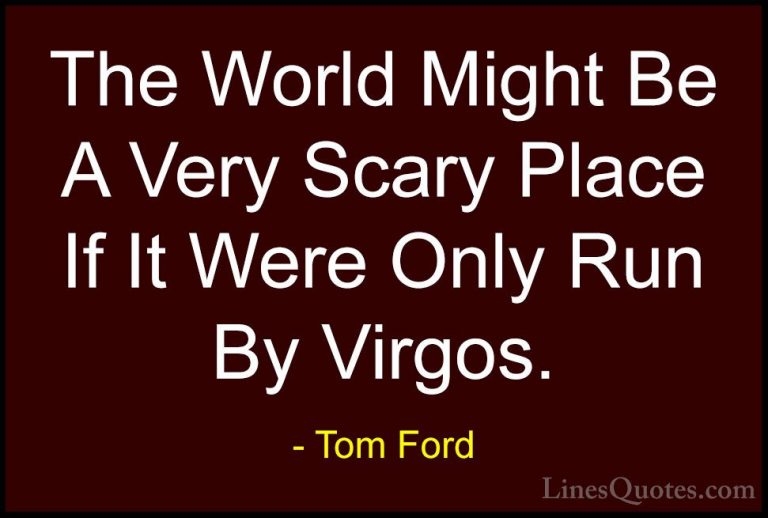 Tom Ford Quotes (16) - The World Might Be A Very Scary Place If I... - QuotesThe World Might Be A Very Scary Place If It Were Only Run By Virgos.
