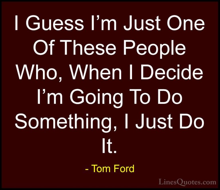 Tom Ford Quotes (19) - I Guess I'm Just One Of These People Who, ... - QuotesI Guess I'm Just One Of These People Who, When I Decide I'm Going To Do Something, I Just Do It.