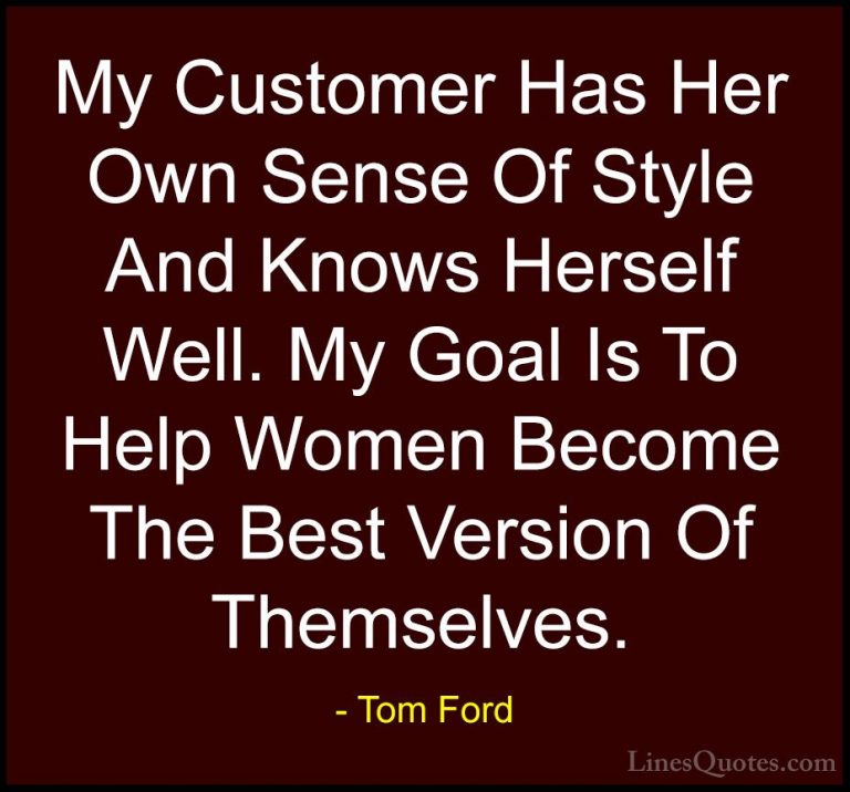 Tom Ford Quotes (22) - My Customer Has Her Own Sense Of Style And... - QuotesMy Customer Has Her Own Sense Of Style And Knows Herself Well. My Goal Is To Help Women Become The Best Version Of Themselves.