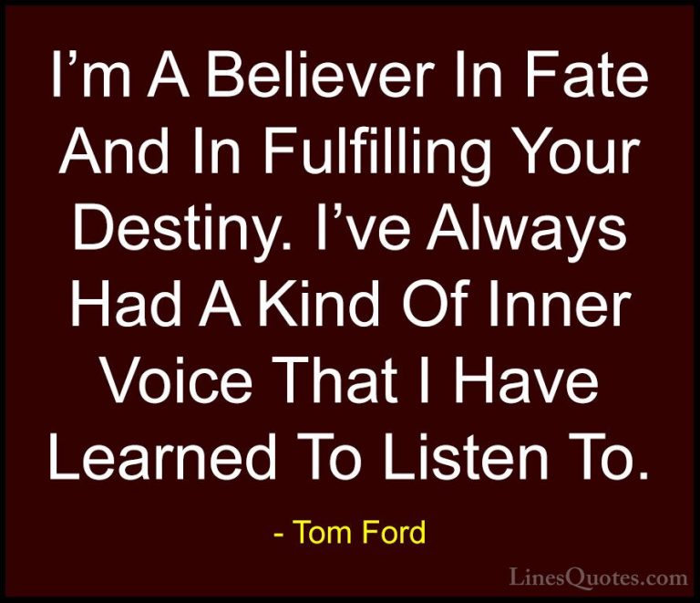 Tom Ford Quotes (23) - I'm A Believer In Fate And In Fulfilling Y... - QuotesI'm A Believer In Fate And In Fulfilling Your Destiny. I've Always Had A Kind Of Inner Voice That I Have Learned To Listen To.