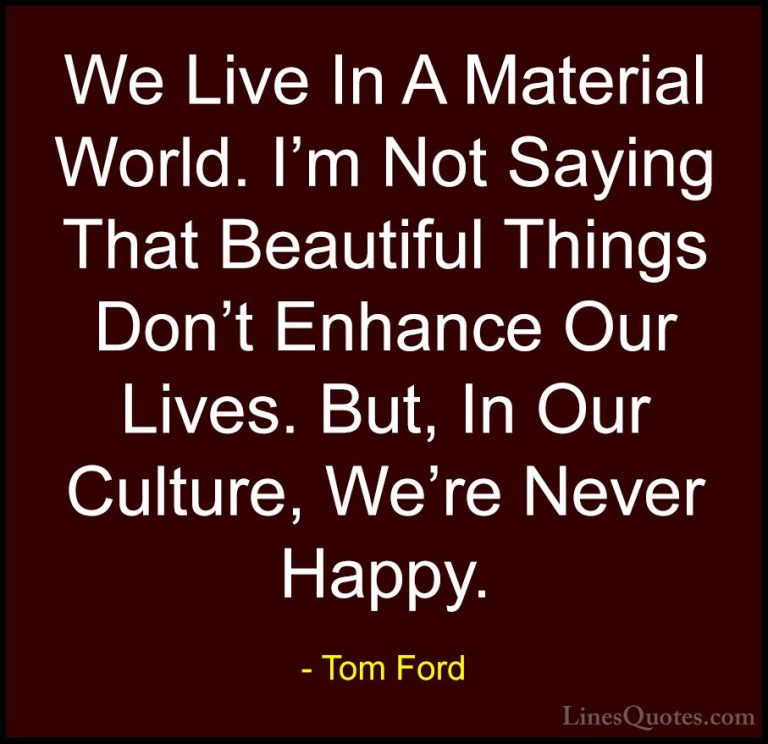 Tom Ford Quotes (26) - We Live In A Material World. I'm Not Sayin... - QuotesWe Live In A Material World. I'm Not Saying That Beautiful Things Don't Enhance Our Lives. But, In Our Culture, We're Never Happy.
