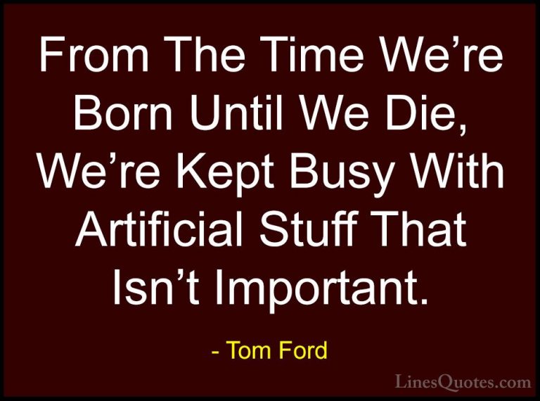 Tom Ford Quotes (27) - From The Time We're Born Until We Die, We'... - QuotesFrom The Time We're Born Until We Die, We're Kept Busy With Artificial Stuff That Isn't Important.