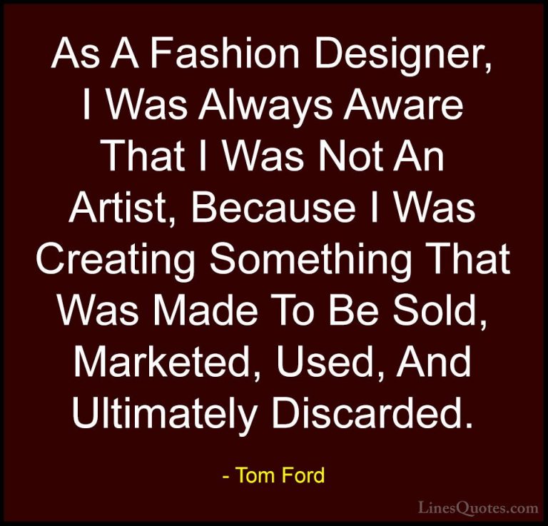 Tom Ford Quotes (3) - As A Fashion Designer, I Was Always Aware T... - QuotesAs A Fashion Designer, I Was Always Aware That I Was Not An Artist, Because I Was Creating Something That Was Made To Be Sold, Marketed, Used, And Ultimately Discarded.