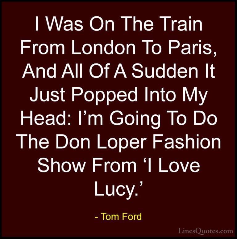 Tom Ford Quotes (33) - I Was On The Train From London To Paris, A... - QuotesI Was On The Train From London To Paris, And All Of A Sudden It Just Popped Into My Head: I'm Going To Do The Don Loper Fashion Show From 'I Love Lucy.'