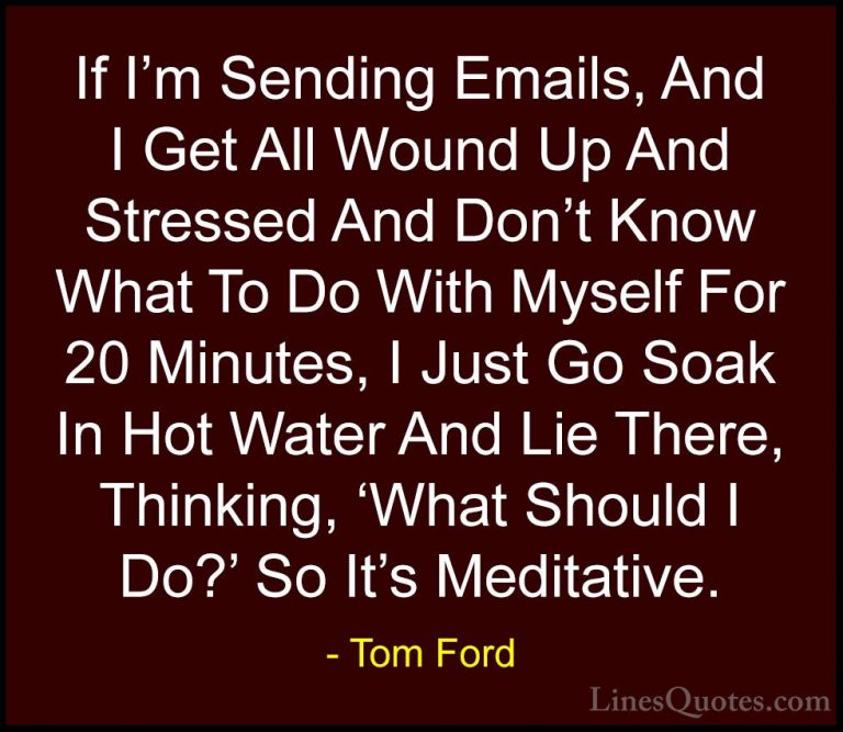 Tom Ford Quotes (35) - If I'm Sending Emails, And I Get All Wound... - QuotesIf I'm Sending Emails, And I Get All Wound Up And Stressed And Don't Know What To Do With Myself For 20 Minutes, I Just Go Soak In Hot Water And Lie There, Thinking, 'What Should I Do?' So It's Meditative.