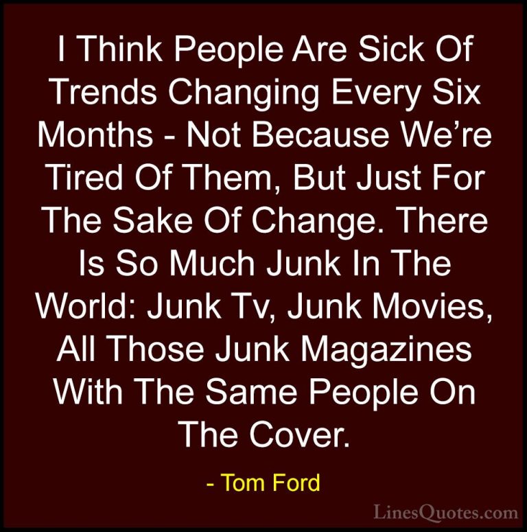 Tom Ford Quotes (38) - I Think People Are Sick Of Trends Changing... - QuotesI Think People Are Sick Of Trends Changing Every Six Months - Not Because We're Tired Of Them, But Just For The Sake Of Change. There Is So Much Junk In The World: Junk Tv, Junk Movies, All Those Junk Magazines With The Same People On The Cover.