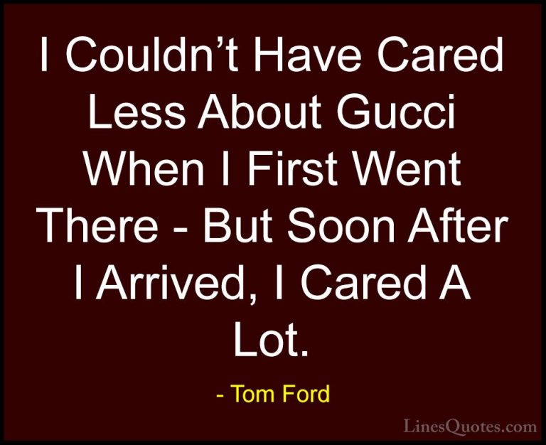 Tom Ford Quotes (39) - I Couldn't Have Cared Less About Gucci Whe... - QuotesI Couldn't Have Cared Less About Gucci When I First Went There - But Soon After I Arrived, I Cared A Lot.