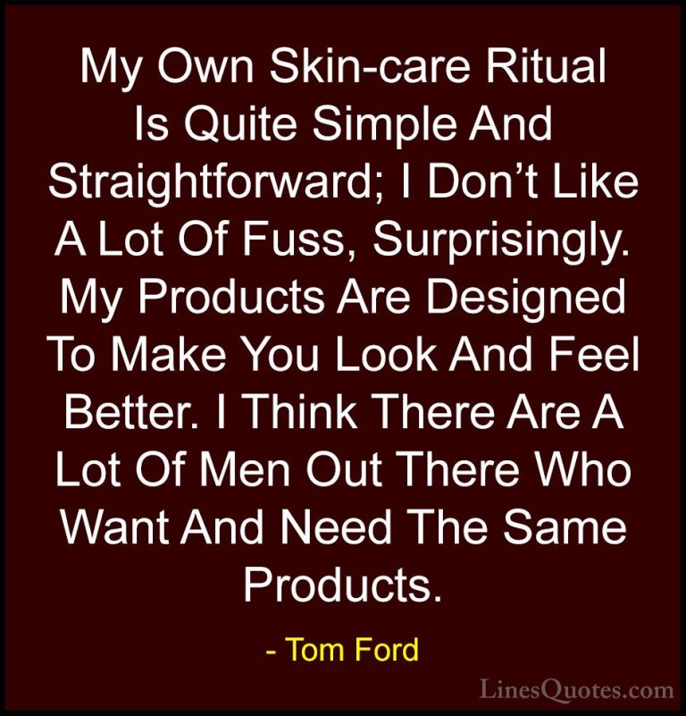 Tom Ford Quotes (41) - My Own Skin-care Ritual Is Quite Simple An... - QuotesMy Own Skin-care Ritual Is Quite Simple And Straightforward; I Don't Like A Lot Of Fuss, Surprisingly. My Products Are Designed To Make You Look And Feel Better. I Think There Are A Lot Of Men Out There Who Want And Need The Same Products.