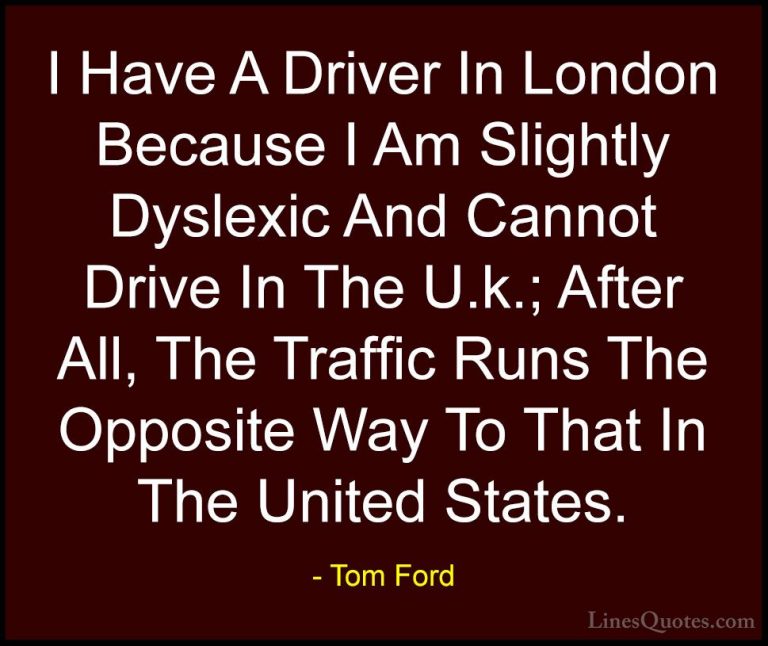 Tom Ford Quotes (43) - I Have A Driver In London Because I Am Sli... - QuotesI Have A Driver In London Because I Am Slightly Dyslexic And Cannot Drive In The U.k.; After All, The Traffic Runs The Opposite Way To That In The United States.