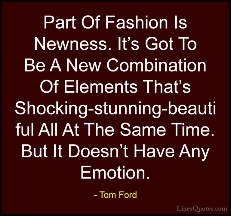 Tom Ford Quotes (44) - Part Of Fashion Is Newness. It's Got To Be... - QuotesPart Of Fashion Is Newness. It's Got To Be A New Combination Of Elements That's Shocking-stunning-beautiful All At The Same Time. But It Doesn't Have Any Emotion.