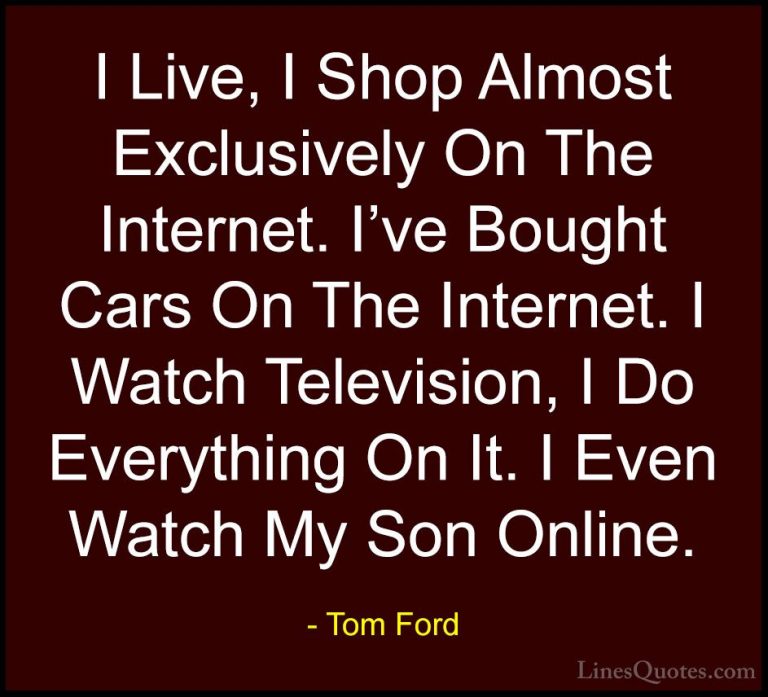 Tom Ford Quotes (48) - I Live, I Shop Almost Exclusively On The I... - QuotesI Live, I Shop Almost Exclusively On The Internet. I've Bought Cars On The Internet. I Watch Television, I Do Everything On It. I Even Watch My Son Online.
