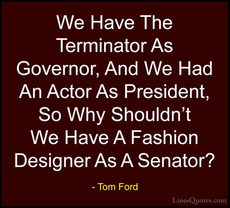 Tom Ford Quotes (52) - We Have The Terminator As Governor, And We... - QuotesWe Have The Terminator As Governor, And We Had An Actor As President, So Why Shouldn't We Have A Fashion Designer As A Senator?