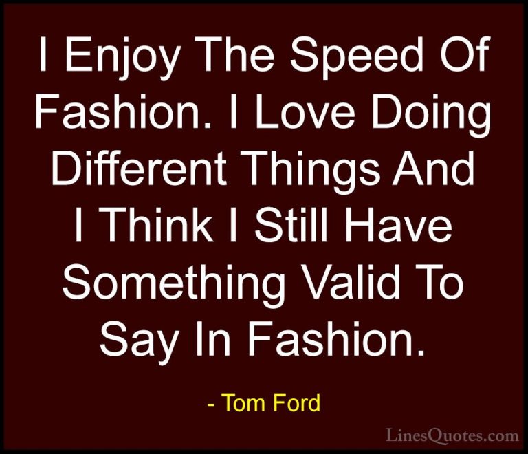 Tom Ford Quotes (56) - I Enjoy The Speed Of Fashion. I Love Doing... - QuotesI Enjoy The Speed Of Fashion. I Love Doing Different Things And I Think I Still Have Something Valid To Say In Fashion.