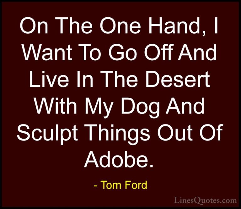 Tom Ford Quotes (58) - On The One Hand, I Want To Go Off And Live... - QuotesOn The One Hand, I Want To Go Off And Live In The Desert With My Dog And Sculpt Things Out Of Adobe.