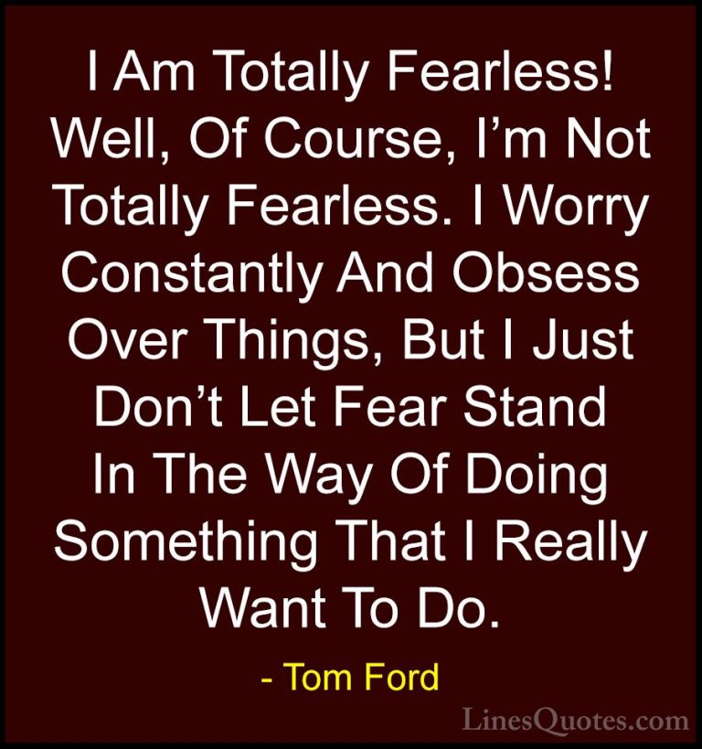 Tom Ford Quotes (59) - I Am Totally Fearless! Well, Of Course, I'... - QuotesI Am Totally Fearless! Well, Of Course, I'm Not Totally Fearless. I Worry Constantly And Obsess Over Things, But I Just Don't Let Fear Stand In The Way Of Doing Something That I Really Want To Do.