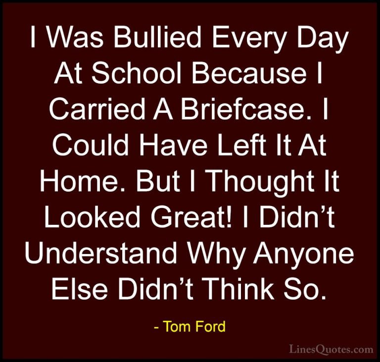 Tom Ford Quotes (63) - I Was Bullied Every Day At School Because ... - QuotesI Was Bullied Every Day At School Because I Carried A Briefcase. I Could Have Left It At Home. But I Thought It Looked Great! I Didn't Understand Why Anyone Else Didn't Think So.