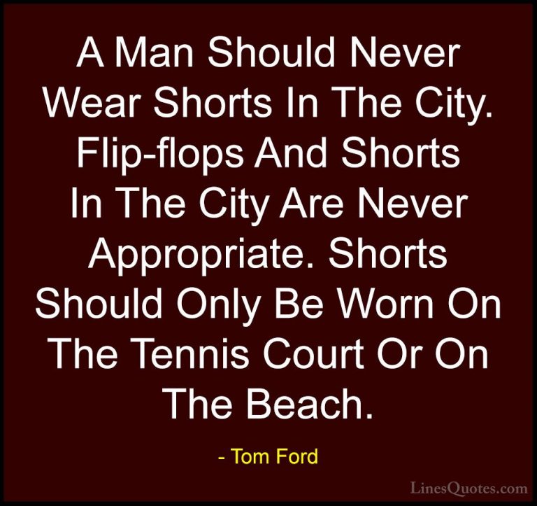 Tom Ford Quotes (64) - A Man Should Never Wear Shorts In The City... - QuotesA Man Should Never Wear Shorts In The City. Flip-flops And Shorts In The City Are Never Appropriate. Shorts Should Only Be Worn On The Tennis Court Or On The Beach.