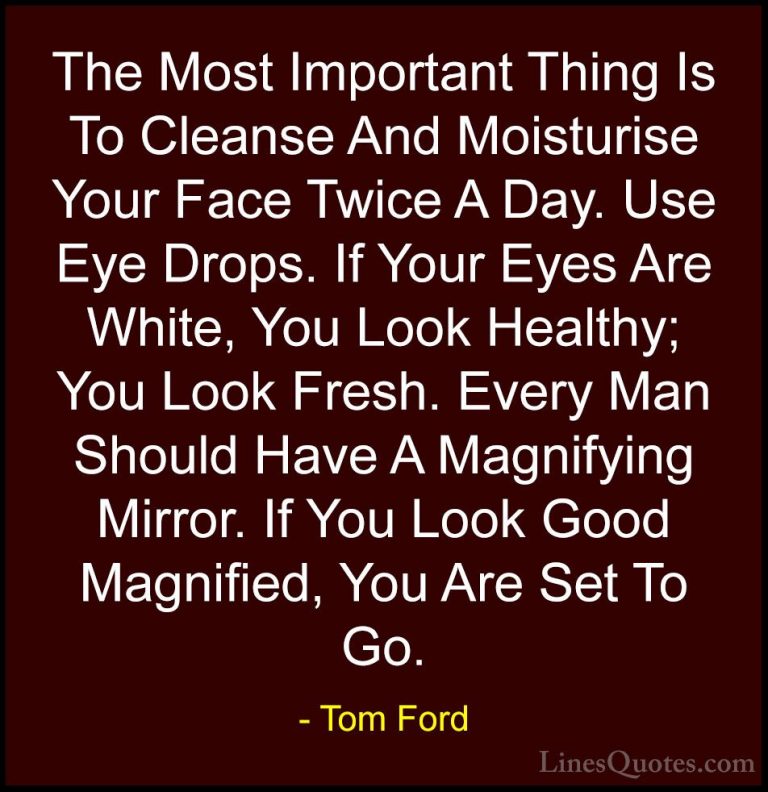 Tom Ford Quotes (65) - The Most Important Thing Is To Cleanse And... - QuotesThe Most Important Thing Is To Cleanse And Moisturise Your Face Twice A Day. Use Eye Drops. If Your Eyes Are White, You Look Healthy; You Look Fresh. Every Man Should Have A Magnifying Mirror. If You Look Good Magnified, You Are Set To Go.