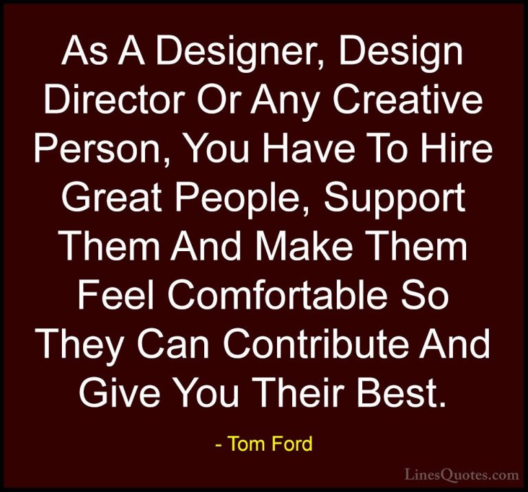 Tom Ford Quotes (70) - As A Designer, Design Director Or Any Crea... - QuotesAs A Designer, Design Director Or Any Creative Person, You Have To Hire Great People, Support Them And Make Them Feel Comfortable So They Can Contribute And Give You Their Best.