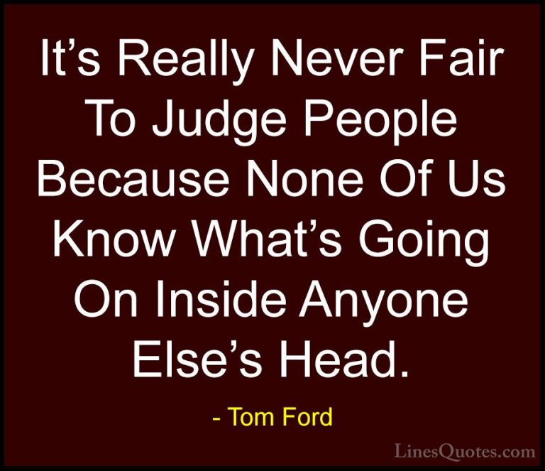 Tom Ford Quotes (72) - It's Really Never Fair To Judge People Bec... - QuotesIt's Really Never Fair To Judge People Because None Of Us Know What's Going On Inside Anyone Else's Head.
