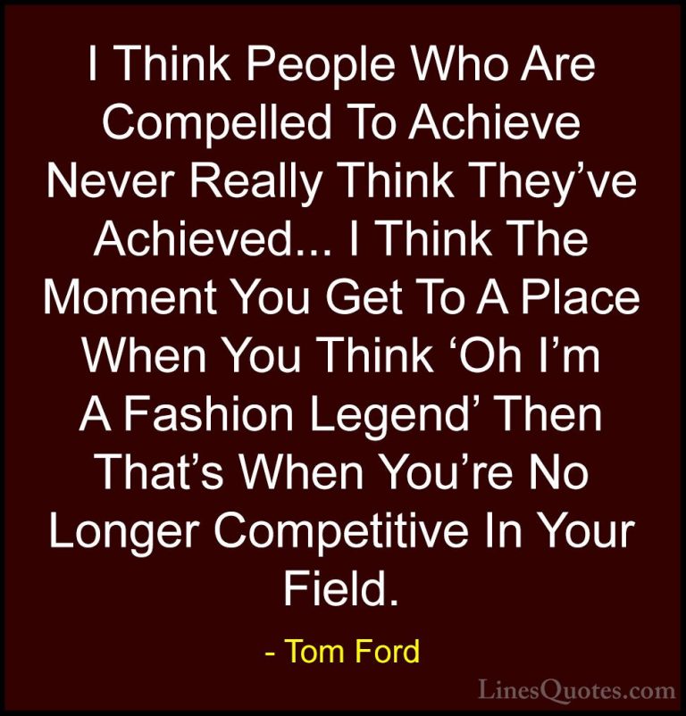 Tom Ford Quotes (73) - I Think People Who Are Compelled To Achiev... - QuotesI Think People Who Are Compelled To Achieve Never Really Think They've Achieved... I Think The Moment You Get To A Place When You Think 'Oh I'm A Fashion Legend' Then That's When You're No Longer Competitive In Your Field.
