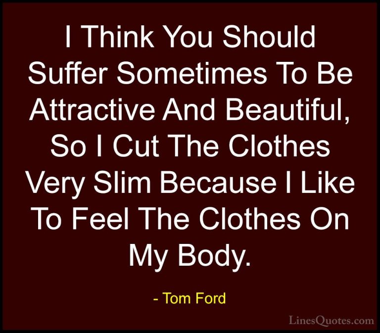 Tom Ford Quotes (75) - I Think You Should Suffer Sometimes To Be ... - QuotesI Think You Should Suffer Sometimes To Be Attractive And Beautiful, So I Cut The Clothes Very Slim Because I Like To Feel The Clothes On My Body.