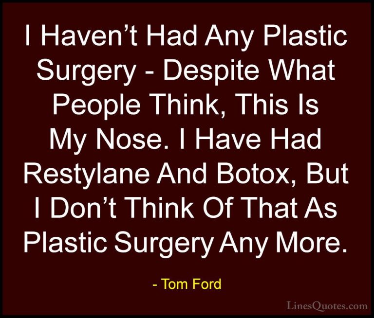 Tom Ford Quotes (76) - I Haven't Had Any Plastic Surgery - Despit... - QuotesI Haven't Had Any Plastic Surgery - Despite What People Think, This Is My Nose. I Have Had Restylane And Botox, But I Don't Think Of That As Plastic Surgery Any More.
