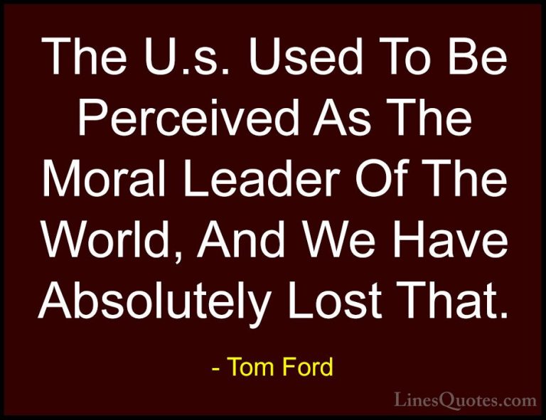 Tom Ford Quotes (78) - The U.s. Used To Be Perceived As The Moral... - QuotesThe U.s. Used To Be Perceived As The Moral Leader Of The World, And We Have Absolutely Lost That.