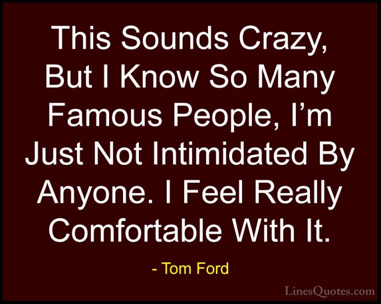 Tom Ford Quotes (8) - This Sounds Crazy, But I Know So Many Famou... - QuotesThis Sounds Crazy, But I Know So Many Famous People, I'm Just Not Intimidated By Anyone. I Feel Really Comfortable With It.