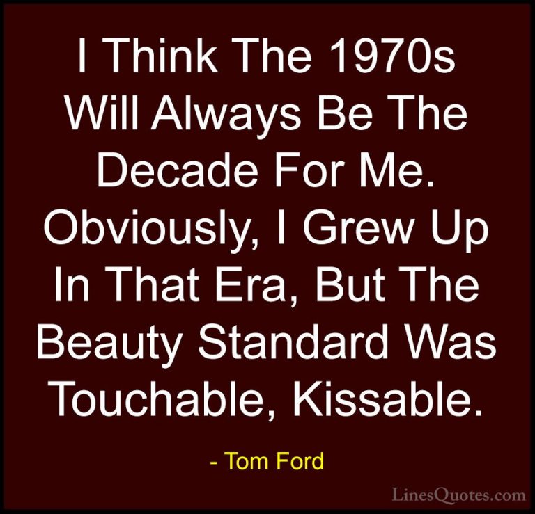 Tom Ford Quotes (82) - I Think The 1970s Will Always Be The Decad... - QuotesI Think The 1970s Will Always Be The Decade For Me. Obviously, I Grew Up In That Era, But The Beauty Standard Was Touchable, Kissable.