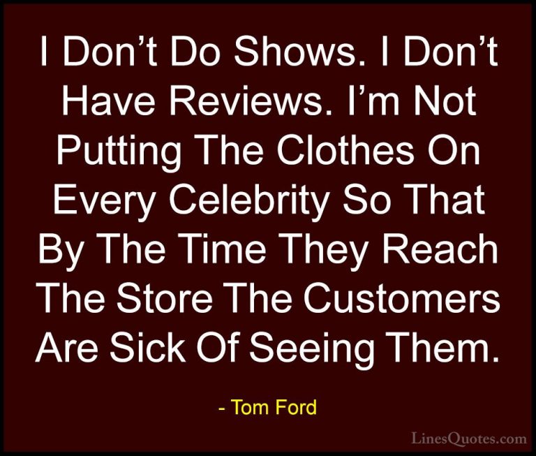 Tom Ford Quotes (84) - I Don't Do Shows. I Don't Have Reviews. I'... - QuotesI Don't Do Shows. I Don't Have Reviews. I'm Not Putting The Clothes On Every Celebrity So That By The Time They Reach The Store The Customers Are Sick Of Seeing Them.